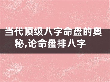 当代顶级八字命盘的奥秘,论命盘排八字