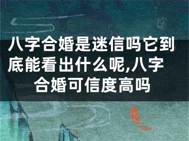 八字合婚是迷信吗它到底能看出什么呢,八字合婚可信度高吗