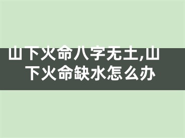 山下火命八字无土,山下火命缺水怎么办