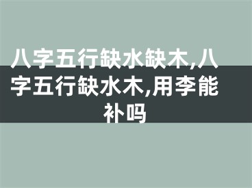 八字五行缺水缺木,八字五行缺水木,用李能补吗