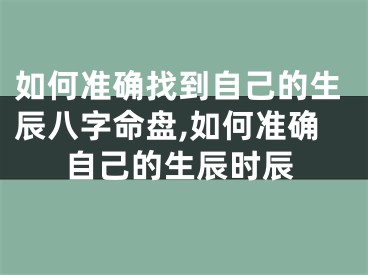 如何准确找到自己的生辰八字命盘,如何准确自己的生辰时辰