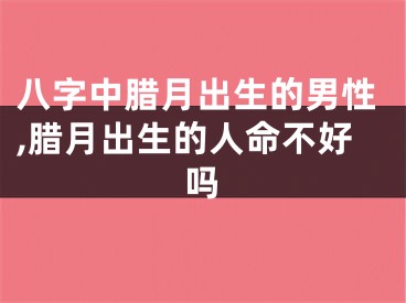 八字中腊月出生的男性,腊月出生的人命不好吗