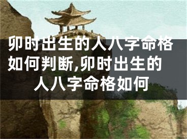 卯时出生的人八字命格如何判断,卯时出生的人八字命格如何