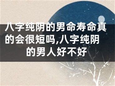 八字纯阴的男命寿命真的会很短吗,八字纯阴的男人好不好