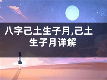 八字己土生子月,己土生子月详解