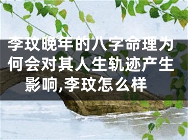 李玟晚年的八字命理为何会对其人生轨迹产生影响,李玟怎么样