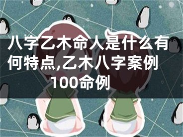 八字乙木命人是什么有何特点,乙木八字案例100命例