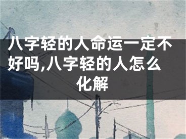 八字轻的人命运一定不好吗,八字轻的人怎么化解