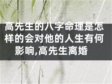 高先生的八字命理是怎样的会对他的人生有何影响,高先生离婚