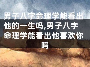男子八字命理学能看出他的一生吗,男子八字命理学能看出他喜欢你吗