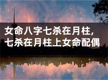 女命八字七杀在月柱,七杀在月柱上女命配偶