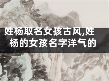 姓杨取名女孩古风,姓杨的女孩名字洋气的