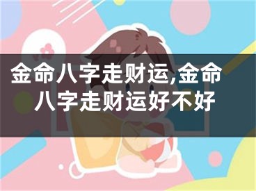 金命八字走财运,金命八字走财运好不好