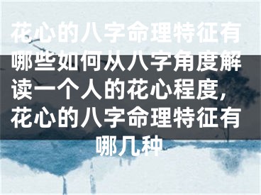 花心的八字命理特征有哪些如何从八字角度解读一个人的花心程度,花心的八字命理特征有哪几种