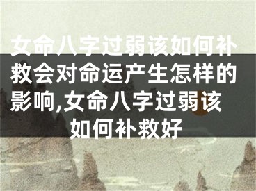 女命八字过弱该如何补救会对命运产生怎样的影响,女命八字过弱该如何补救好