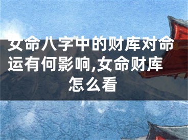 女命八字中的财库对命运有何影响,女命财库怎么看