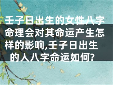 壬子日出生的女性八字命理会对其命运产生怎样的影响,壬子日出生的人八字命运如何?