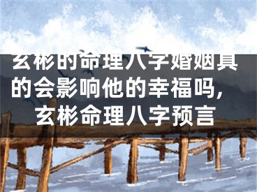 玄彬的命理八字婚姻真的会影响他的幸福吗,玄彬命理八字预言