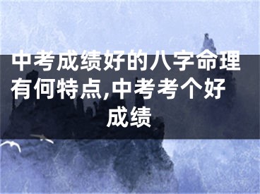 中考成绩好的八字命理有何特点,中考考个好成绩
