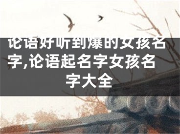 论语好听到爆的女孩名字,论语起名字女孩名字大全