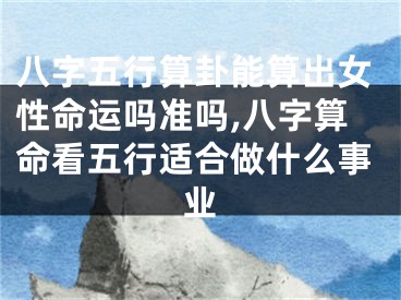 八字五行算卦能算出女性命运吗准吗,八字算命看五行适合做什么事业