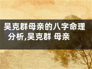吴克群母亲的八字命理分析,吴克群 母亲
