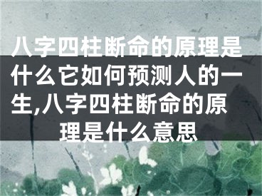 八字四柱断命的原理是什么它如何预测人的一生,八字四柱断命的原理是什么意思