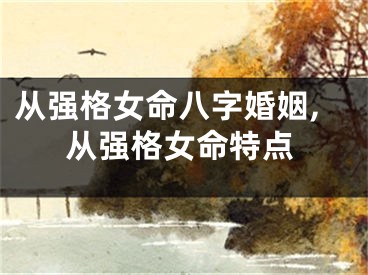 从强格女命八字婚姻,从强格女命特点