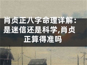 肖贞正八字命理详解：是迷信还是科学,肖贞正算得准吗