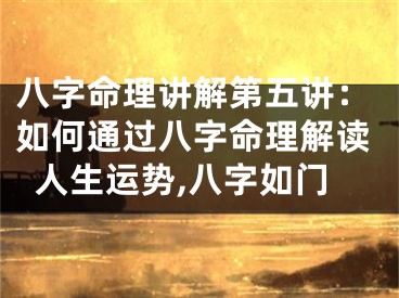八字命理讲解第五讲：如何通过八字命理解读人生运势,八字如门