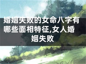 婚姻失败的女命八字有哪些面相特征,女人婚姻失败