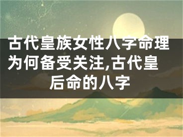 古代皇族女性八字命理为何备受关注,古代皇后命的八字