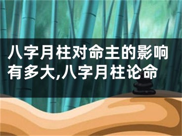 八字月柱对命主的影响有多大,八字月柱论命