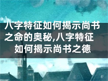 八字特征如何揭示尚书之命的奥秘,八字特征如何揭示尚书之德