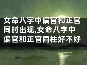 女命八字中偏官和正官同时出现,女命八字中偏官和正官同柱好不好
