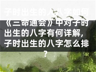 子时出生的人八字如何《三命通会》中对子时出生的八字有何详解,子时出生的八字怎么排?