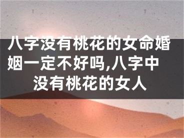 八字没有桃花的女命婚姻一定不好吗,八字中没有桃花的女人