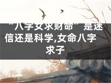 “八字女求财命”是迷信还是科学,女命八字求子