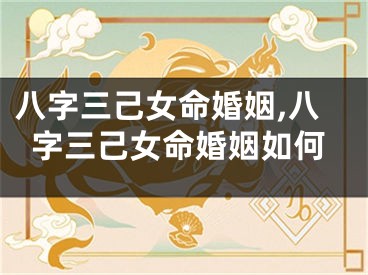 八字三己女命婚姻,八字三己女命婚姻如何
