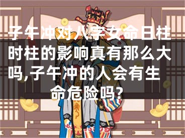 子午冲对八字女命日柱时柱的影响真有那么大吗,子午冲的人会有生命危险吗?
