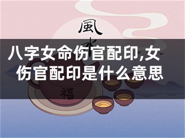 八字女命伤官配印,女伤官配印是什么意思