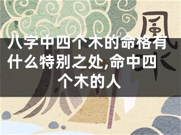 八字中四个木的命格有什么特别之处,命中四个木的人
