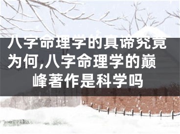 八字命理学的真谛究竟为何,八字命理学的巅峰著作是科学吗