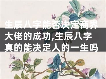 生辰八字能否决定商界大佬的成功,生辰八字真的能决定人的一生吗