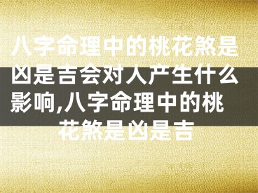 八字命理中的桃花煞是凶是吉会对人产生什么影响,八字命理中的桃花煞是凶是吉