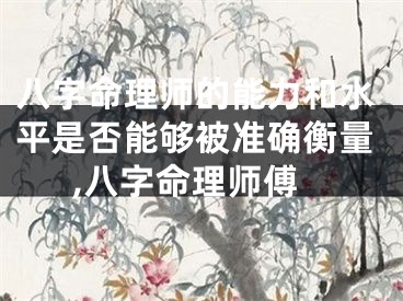 八字命理师的能力和水平是否能够被准确衡量,八字命理师傅