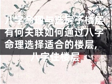 八字命理与选房子楼层有何关联如何通过八字命理选择适合的楼层,八字住楼层