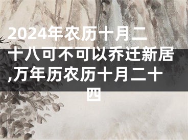 2024年农历十月二十八可不可以乔迁新居,万年历农历十月二十四
