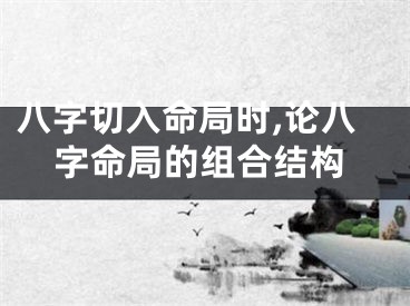 八字切入命局时,论八字命局的组合结构