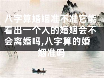 八字算婚姻准不准它能看出一个人的婚姻会不会离婚吗,八字算的婚姻准吗